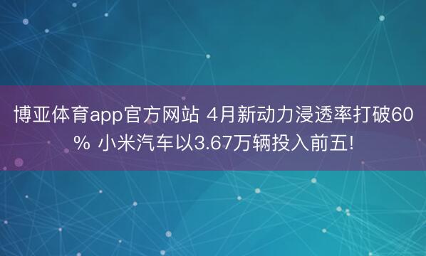 博亚体育app官方网站 4月新动力浸透率打破60% 小米汽车以3.67万辆投入前五!