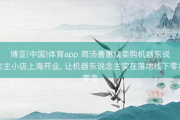 博亚(中国)体育app 商汤善惠烧卖购机器东说念主小店上海开业， 让机器东说念主实在落地线下零卖