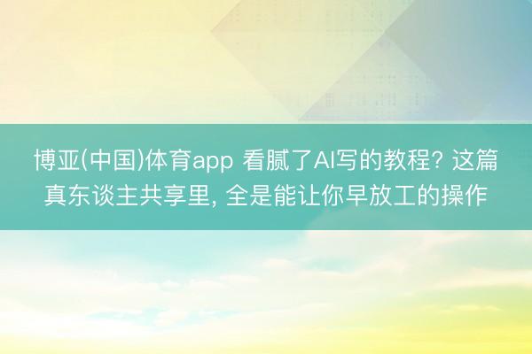 博亚(中国)体育app 看腻了AI写的教程? 这篇真东谈主共享里， 全是能让你早放工的操作