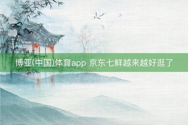 博亚(中国)体育app 京东七鲜越来越好逛了