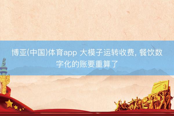 博亚(中国)体育app 大模子运转收费， 餐饮数字化的账要重算了