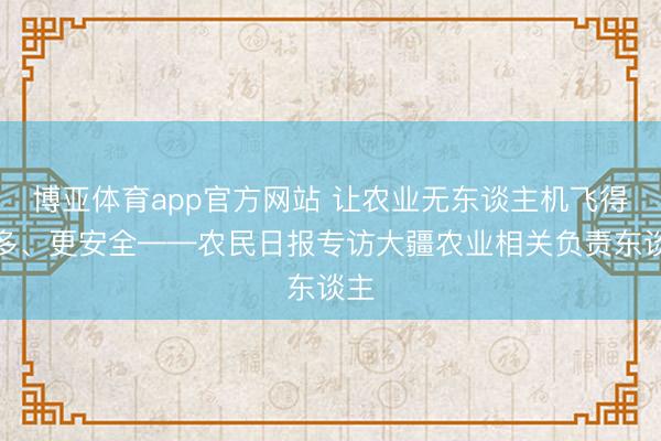 博亚体育app官方网站 让农业无东谈主机飞得更多、更安全——农民日报专访大疆农业相关负责东谈主