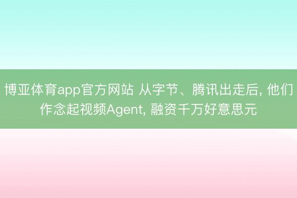 博亚体育app官方网站 从字节、腾讯出走后， 他们作念起视频Agent， 融资千万好意思元