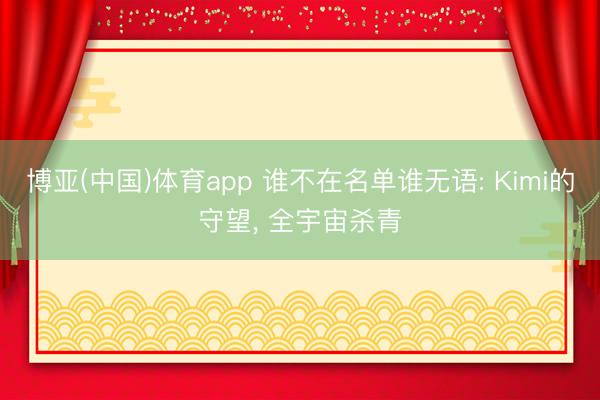 博亚(中国)体育app 谁不在名单谁无语: Kimi的守望， 全宇宙杀青