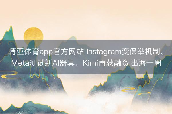 博亚体育app官方网站 Instagram变保举机制、Meta测试新AI器具、Kimi再获融资|出海一周