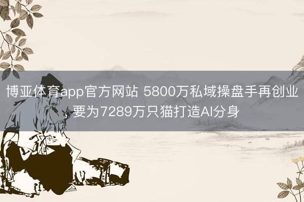 博亚体育app官方网站 5800万私域操盘手再创业， 要为7289万只猫打造AI分身