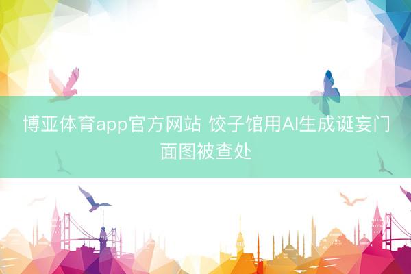 博亚体育app官方网站 饺子馆用AI生成诞妄门面图被查处