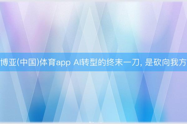 博亚(中国)体育app AI转型的终末一刀， 是砍向我方