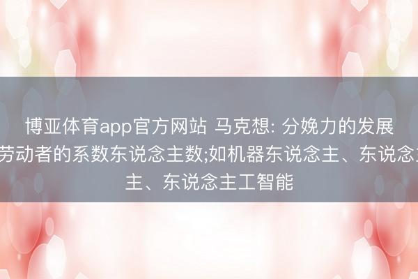 博亚体育app官方网站 马克想: 分娩力的发展， 会减少劳动者的系数东说念主数;如机器东说念主、东说念主工智能