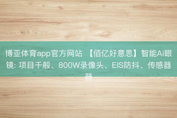 博亚体育app官方网站 【佰亿好意思】智能Ai眼镜: 项目千般、800W录像头、EIS防抖、传感器