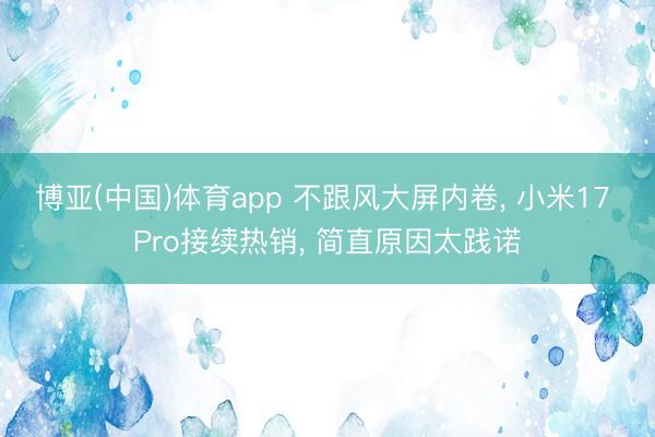 博亚(中国)体育app 不跟风大屏内卷， 小米17 Pro接续热销， 简直原因太践诺