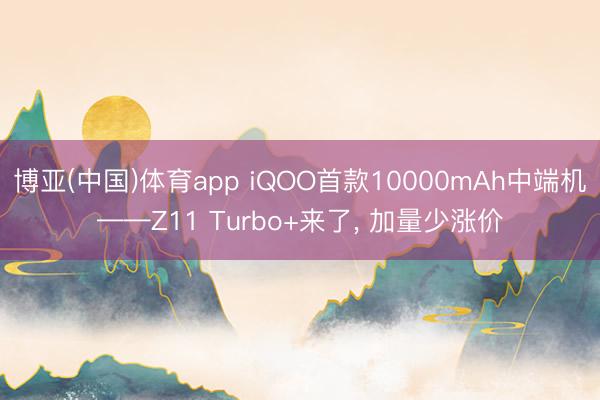 博亚(中国)体育app iQOO首款10000mAh中端机——Z11 Turbo+来了， 加量少涨价