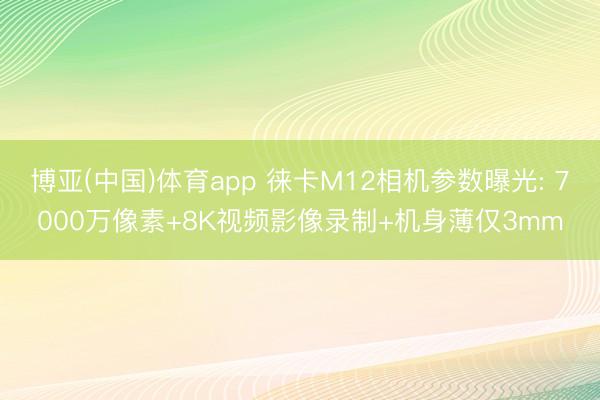 博亚(中国)体育app 徕卡M12相机参数曝光: 7000万像素+8K视频影像录制+机身薄仅3mm