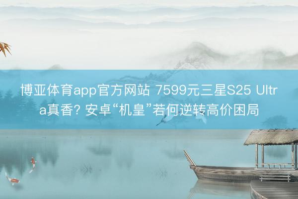 博亚体育app官方网站 7599元三星S25 Ultra真香? 安卓“机皇”若何逆转高价困局