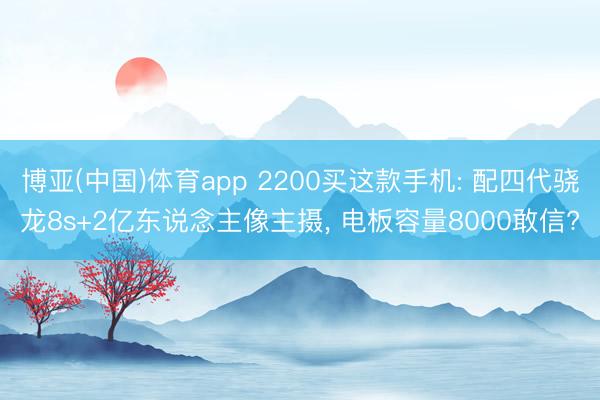 博亚(中国)体育app 2200买这款手机: 配四代骁龙8s+2亿东说念主像主摄， 电板容量8000敢信?