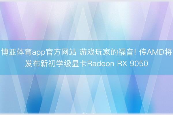 博亚体育app官方网站 游戏玩家的福音! 传AMD将发布新初学级显卡Radeon RX 9050