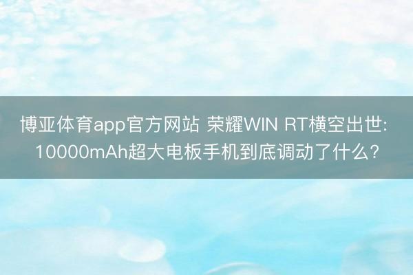 博亚体育app官方网站 荣耀WIN RT横空出世: 10000mAh超大电板手机到底调动了什么?
