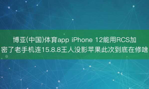 博亚(中国)体育app iPhone 12能用RCS加密了老手机连15.8.8王人没影苹果此次到底在修啥