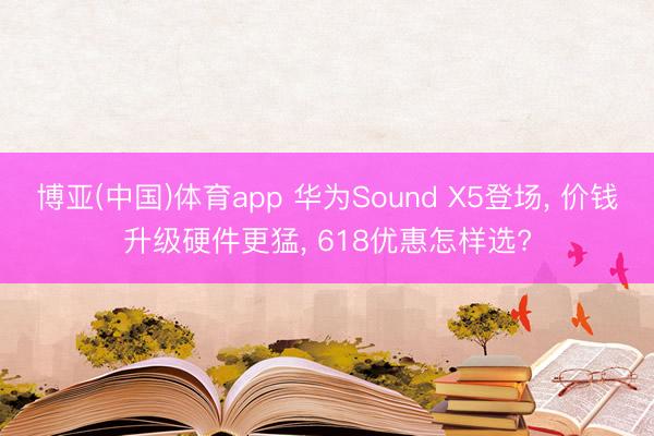 博亚(中国)体育app 华为Sound X5登场， 价钱升级硬件更猛， 618优惠怎样选?