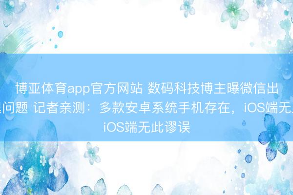 博亚体育app官方网站 数码科技博主曝微信出现闪退问题 记者亲测：多款安卓系统手机存在，iOS端无此谬误