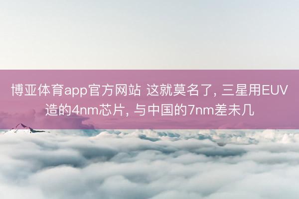博亚体育app官方网站 这就莫名了， 三星用EUV造的4nm芯片， 与中国的7nm差未几