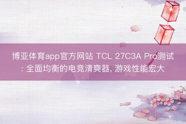 博亚体育app官方网站 TCL 27C3A Pro测试: 全面均衡的电竞清爽器， 游戏性能宏大
