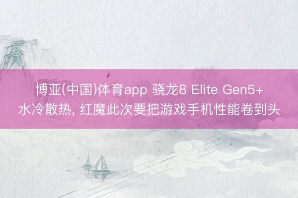 博亚(中国)体育app 骁龙8 Elite Gen5+水冷散热， 红魔此次要把游戏手机性能卷到头