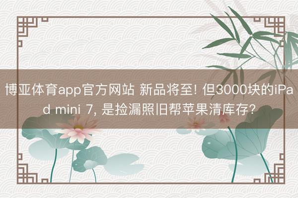 博亚体育app官方网站 新品将至! 但3000块的iPad mini 7， 是捡漏照旧帮苹果清库存?