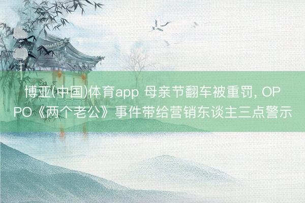 博亚(中国)体育app 母亲节翻车被重罚， OPPO《两个老公》事件带给营销东谈主三点警示