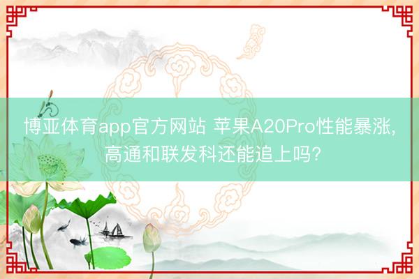 博亚体育app官方网站 苹果A20Pro性能暴涨， 高通和联发科还能追上吗?