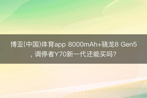 博亚(中国)体育app 8000mAh+骁龙8 Gen5， 调停者Y70新一代还能买吗?