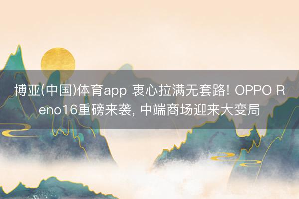 博亚(中国)体育app 衷心拉满无套路! OPPO Reno16重磅来袭， 中端商场迎来大变局