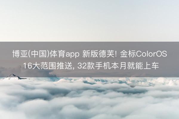 博亚(中国)体育app 新版德芙! 金标ColorOS 16大范围推送， 32款手机本月就能上车