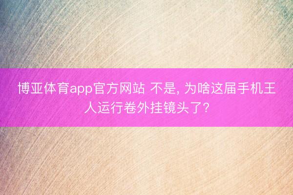 博亚体育app官方网站 不是， 为啥这届手机王人运行卷外挂镜头了?