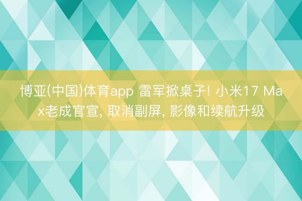 博亚(中国)体育app 雷军掀桌子! 小米17 Max老成官宣， 取消副屏， 影像和续航升级