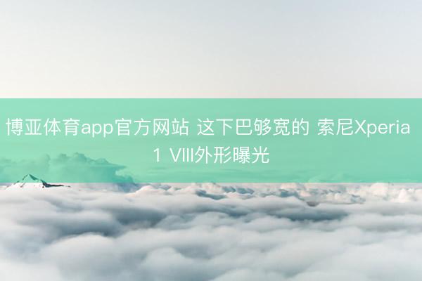 博亚体育app官方网站 这下巴够宽的 索尼Xperia 1 VIII外形曝光
