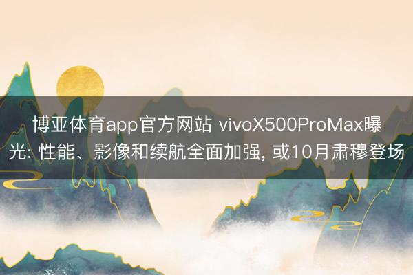博亚体育app官方网站 vivoX500ProMax曝光: 性能、影像和续航全面加强， 或10月肃穆登场
