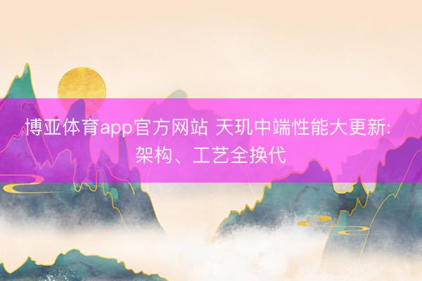 博亚体育app官方网站 天玑中端性能大更新: 架构、工艺全换代