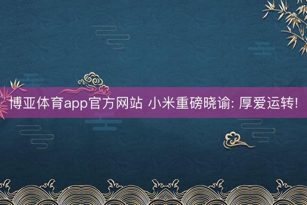 博亚体育app官方网站 小米重磅晓谕: 厚爱运转!