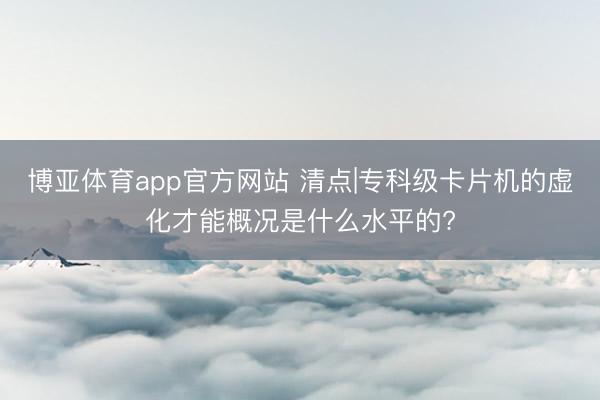 博亚体育app官方网站 清点|专科级卡片机的虚化才能概况是什么水平的?