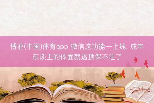博亚(中国)体育app 微信这功能一上线， 成年东谈主的体面就透顶保不住了