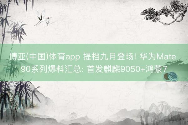 博亚(中国)体育app 提档九月登场! 华为Mate 90系列爆料汇总: 首发麒麟9050+鸿蒙7