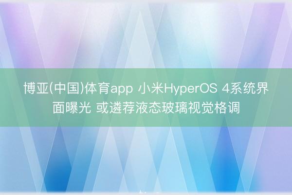 博亚(中国)体育app 小米HyperOS 4系统界面曝光 或遴荐液态玻璃视觉格调