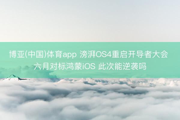 博亚(中国)体育app 滂湃OS4重启开导者大会 六月对标鸿蒙iOS 此次能逆袭吗