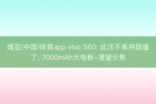 博亚(中国)体育app vivo S60: 此次不单拼颜值了， 7000mAh大电板+潜望长焦