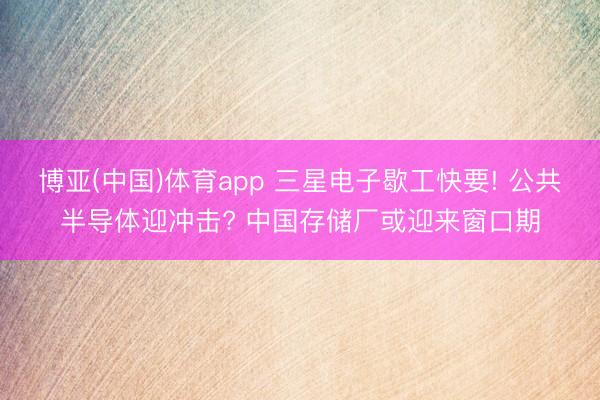 博亚(中国)体育app 三星电子歇工快要! 公共半导体迎冲击? 中国存储厂或迎来窗口期