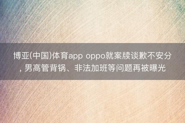 博亚(中国)体育app oppo就案牍谈歉不安分， 男高管背锅、非法加班等问题再被曝光