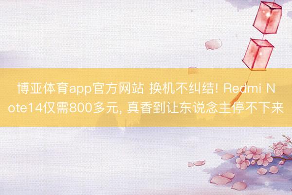 博亚体育app官方网站 换机不纠结! Redmi Note14仅需800多元， 真香到让东说念主停不下来