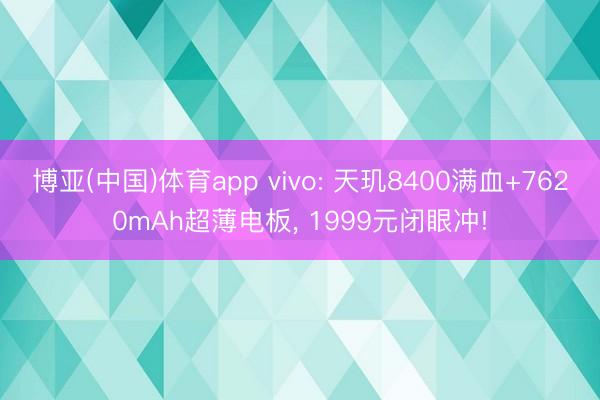 博亚(中国)体育app vivo: 天玑8400满血+7620mAh超薄电板， 1999元闭眼冲!