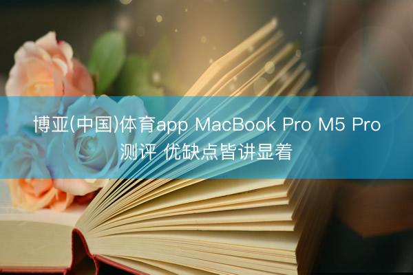 博亚(中国)体育app MacBook Pro M5 Pro测评 优缺点皆讲显着